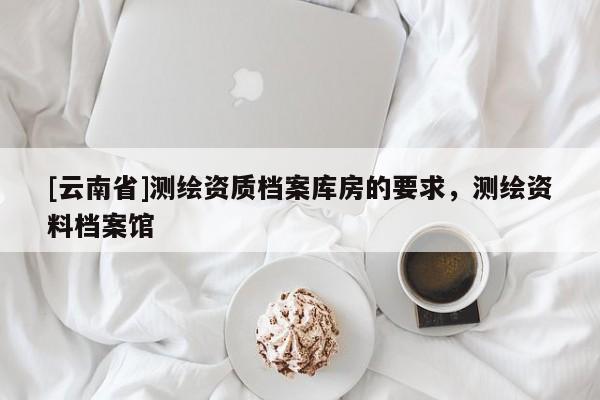 [云南省]測繪資質(zhì)檔案庫房的要求，測繪資料檔案館