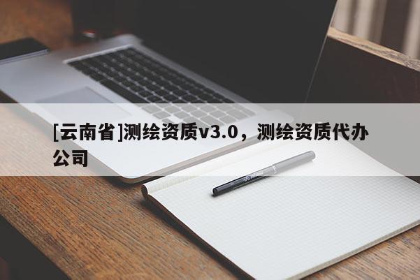 [云南省]測繪資質v3.0，測繪資質代辦公司