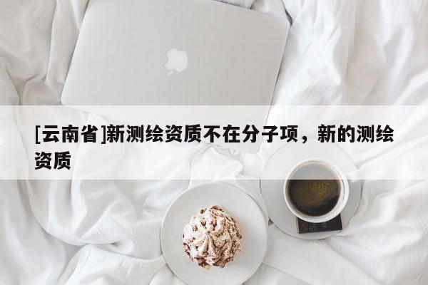 [云南省]新測(cè)繪資質(zhì)不在分子項(xiàng)，新的測(cè)繪資質(zhì)
