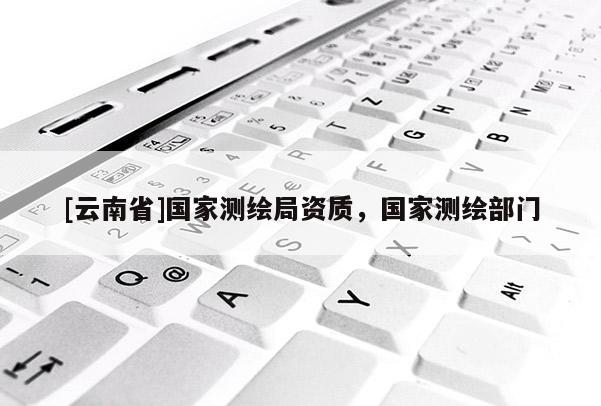 [云南省]國家測(cè)繪局資質(zhì)，國家測(cè)繪部門