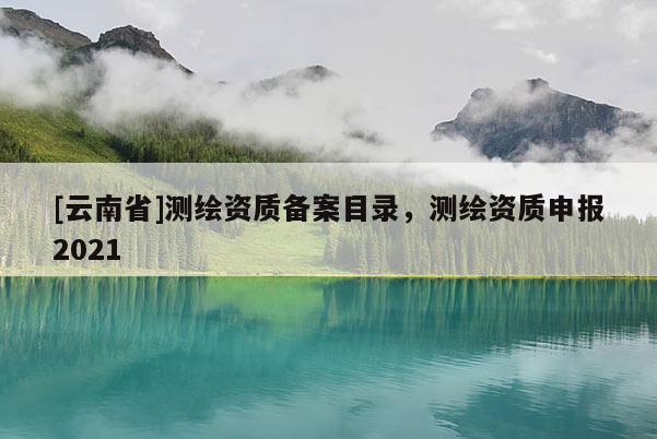 [云南省]測繪資質備案目錄，測繪資質申報2021