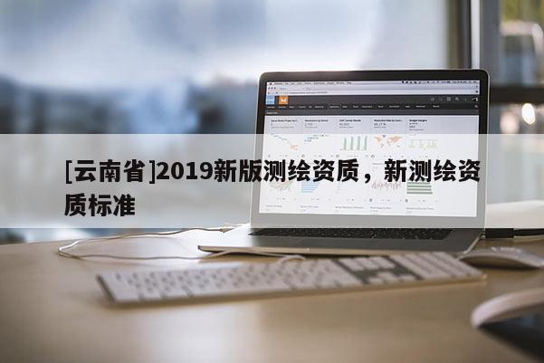 [云南省]2019新版測繪資質(zhì)，新測繪資質(zhì)標準