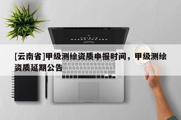 [云南省]甲級測繪資質申報時間，甲級測繪資質延期公告