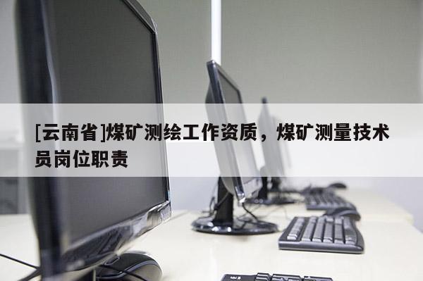 [云南省]煤礦測繪工作資質(zhì)，煤礦測量技術員崗位職責