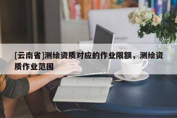 [云南省]測繪資質對應的作業(yè)限額，測繪資質作業(yè)范圍