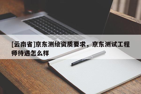 [云南省]京東測繪資質(zhì)要求，京東測試工程師待遇怎么樣