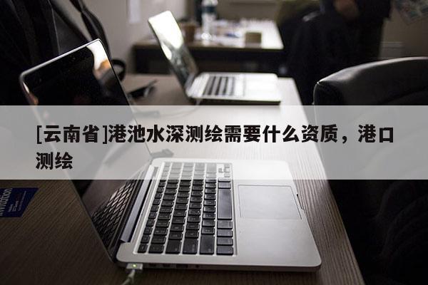 [云南省]港池水深測(cè)繪需要什么資質(zhì)，港口測(cè)繪