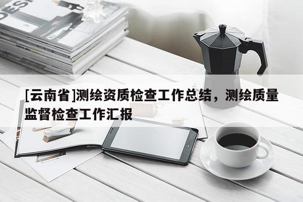 [云南省]測繪資質(zhì)檢查工作總結(jié)，測繪質(zhì)量監(jiān)督檢查工作匯報(bào)