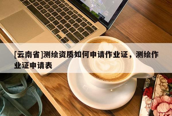 [云南省]測繪資質(zhì)如何申請作業(yè)證，測繪作業(yè)證申請表
