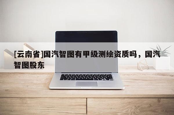[云南省]國汽智圖有甲級測繪資質(zhì)嗎，國汽智圖股東