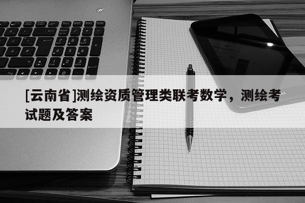 [云南省]測(cè)繪資質(zhì)管理類(lèi)聯(lián)考數(shù)學(xué)，測(cè)繪考試題及答案