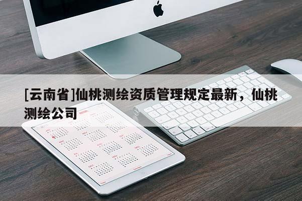 [云南省]仙桃測(cè)繪資質(zhì)管理規(guī)定最新，仙桃測(cè)繪公司