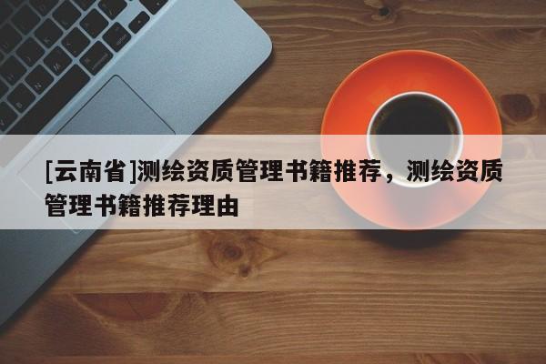 [云南省]測(cè)繪資質(zhì)管理書籍推薦，測(cè)繪資質(zhì)管理書籍推薦理由