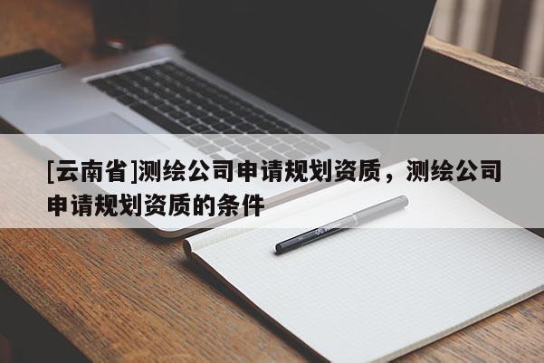 [云南省]測繪公司申請規(guī)劃資質(zhì)，測繪公司申請規(guī)劃資質(zhì)的條件
