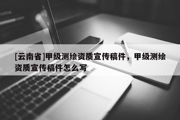 [云南省]甲級測繪資質宣傳稿件，甲級測繪資質宣傳稿件怎么寫