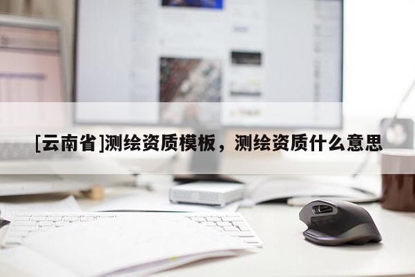 [云南省]測繪資質模板，測繪資質什么意思