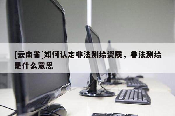 [云南省]如何認(rèn)定非法測(cè)繪資質(zhì)，非法測(cè)繪是什么意思