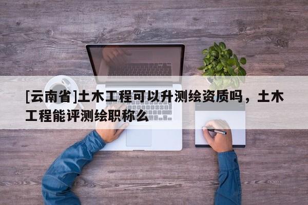 [云南省]土木工程可以升測(cè)繪資質(zhì)嗎，土木工程能評(píng)測(cè)繪職稱(chēng)么