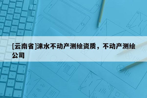 [云南省]淶水不動產(chǎn)測繪資質(zhì)，不動產(chǎn)測繪公司