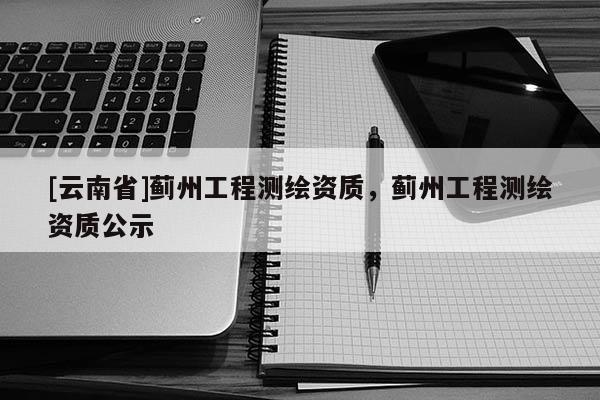 [云南省]薊州工程測繪資質(zhì)，薊州工程測繪資質(zhì)公示