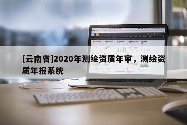 [云南省]2020年測繪資質(zhì)年審，測繪資質(zhì)年報系統(tǒng)