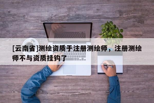 [云南省]測(cè)繪資質(zhì)于注冊(cè)測(cè)繪師，注冊(cè)測(cè)繪師不與資質(zhì)掛鉤了