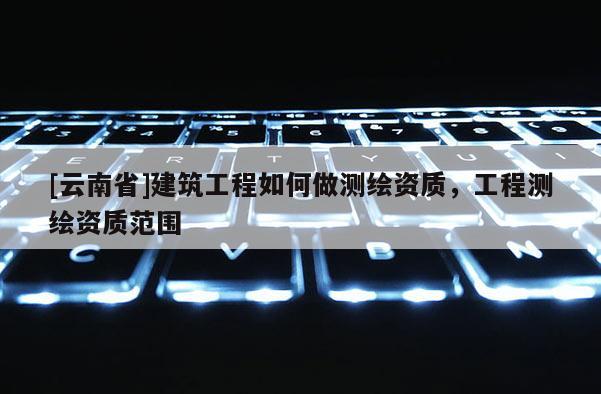 [云南省]建筑工程如何做測(cè)繪資質(zhì)，工程測(cè)繪資質(zhì)范圍