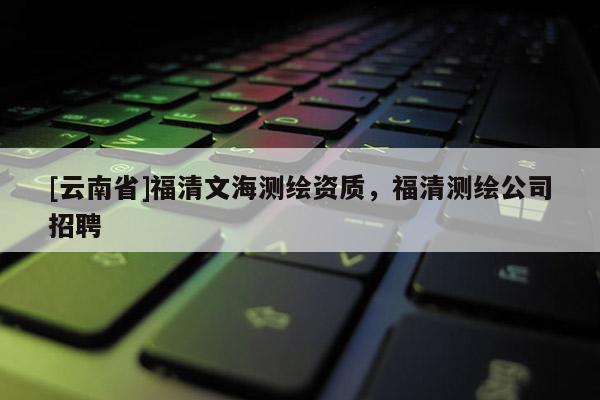 [云南省]福清文海測繪資質(zhì)，福清測繪公司招聘