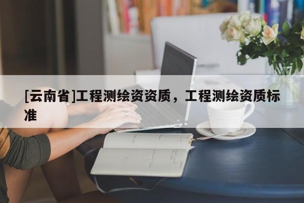 [云南省]工程測繪資資質(zhì)，工程測繪資質(zhì)標(biāo)準(zhǔn)