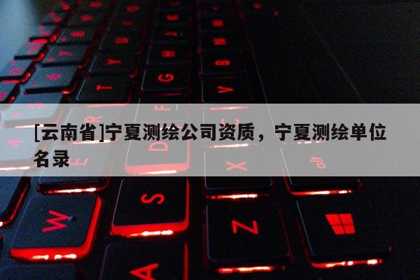 [云南省]寧夏測繪公司資質(zhì)，寧夏測繪單位名錄