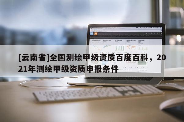 [云南省]全國(guó)測(cè)繪甲級(jí)資質(zhì)百度百科，2021年測(cè)繪甲級(jí)資質(zhì)申報(bào)條件