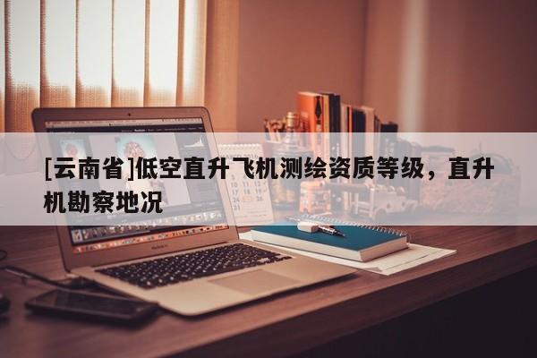 [云南省]低空直升飛機測繪資質(zhì)等級，直升機勘察地況