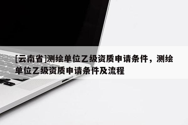 [云南省]測繪單位乙級資質(zhì)申請條件，測繪單位乙級資質(zhì)申請條件及流程