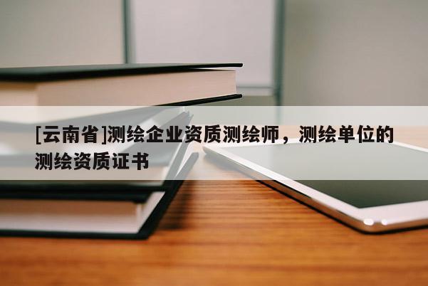 [云南省]測繪企業(yè)資質(zhì)測繪師，測繪單位的測繪資質(zhì)證書