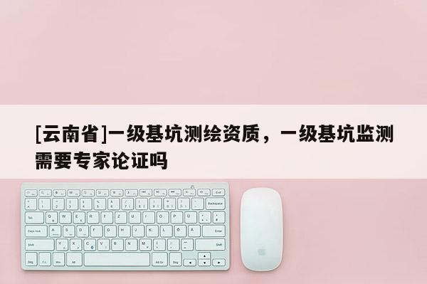 [云南省]一級(jí)基坑測繪資質(zhì)，一級(jí)基坑監(jiān)測需要專家論證嗎