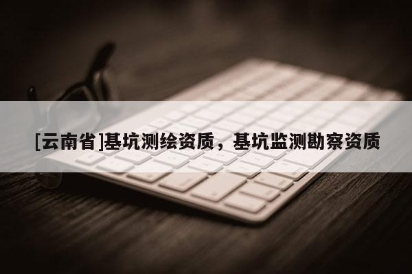 [云南省]基坑測繪資質(zhì)，基坑監(jiān)測勘察資質(zhì)
