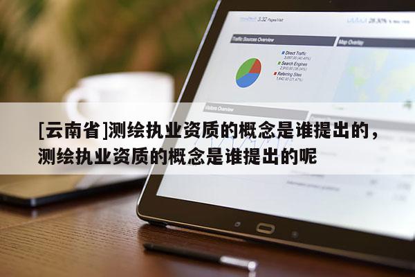 [云南省]測繪執(zhí)業(yè)資質(zhì)的概念是誰提出的，測繪執(zhí)業(yè)資質(zhì)的概念是誰提出的呢