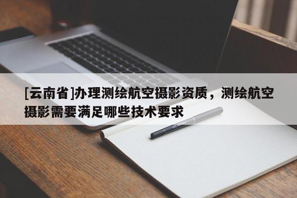 [云南省]辦理測繪航空攝影資質(zhì)，測繪航空攝影需要滿足哪些技術(shù)要求