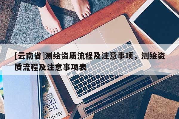 [云南省]測繪資質流程及注意事項，測繪資質流程及注意事項表