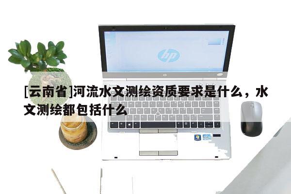 [云南省]河流水文測繪資質(zhì)要求是什么，水文測繪都包括什么