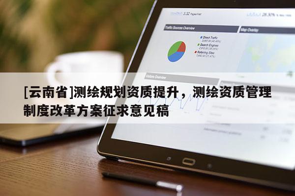[云南省]測(cè)繪規(guī)劃資質(zhì)提升，測(cè)繪資質(zhì)管理制度改革方案征求意見稿