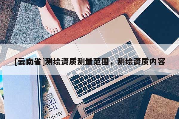 [云南省]測繪資質(zhì)測量范圍，測繪資質(zhì)內(nèi)容
