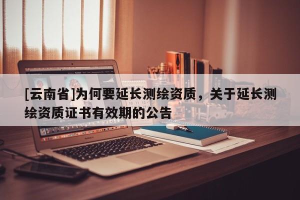 [云南省]為何要延長(zhǎng)測(cè)繪資質(zhì)，關(guān)于延長(zhǎng)測(cè)繪資質(zhì)證書有效期的公告