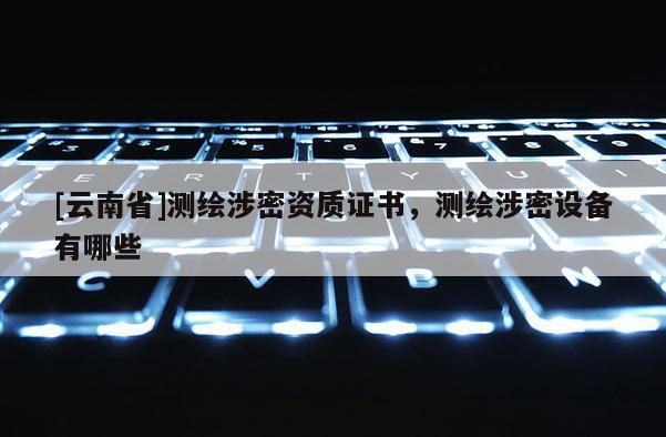 [云南省]測繪涉密資質(zhì)證書，測繪涉密設(shè)備有哪些