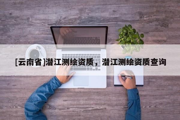 [云南省]潛江測繪資質(zhì)，潛江測繪資質(zhì)查詢