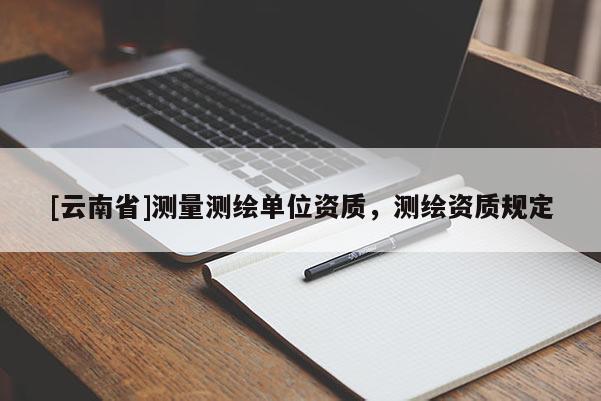 [云南省]測量測繪單位資質(zhì)，測繪資質(zhì)規(guī)定