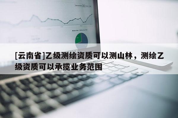 [云南省]乙級(jí)測繪資質(zhì)可以測山林，測繪乙級(jí)資質(zhì)可以承攬業(yè)務(wù)范圍