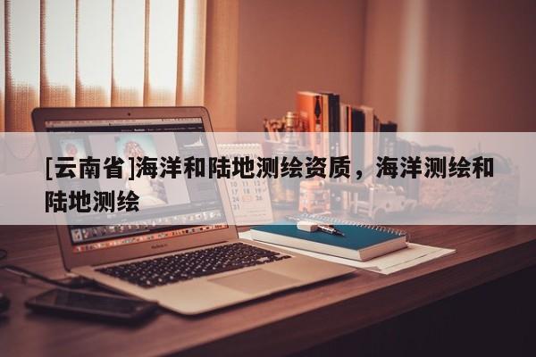 [云南省]海洋和陸地測繪資質(zhì)，海洋測繪和陸地測繪