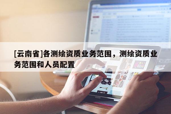 [云南省]各測繪資質(zhì)業(yè)務(wù)范圍，測繪資質(zhì)業(yè)務(wù)范圍和人員配置