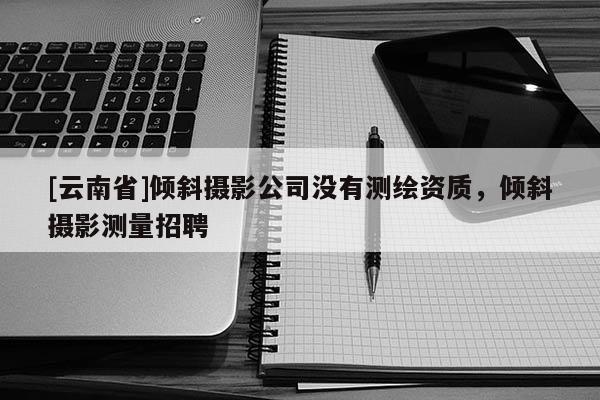[云南省]傾斜攝影公司沒有測繪資質(zhì)，傾斜攝影測量招聘